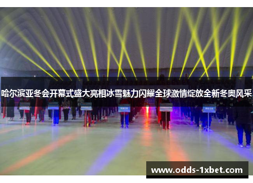 哈尔滨亚冬会开幕式盛大亮相冰雪魅力闪耀全球激情绽放全新冬奥风采