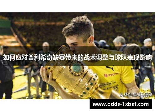 如何应对普利希奇缺赛带来的战术调整与球队表现影响