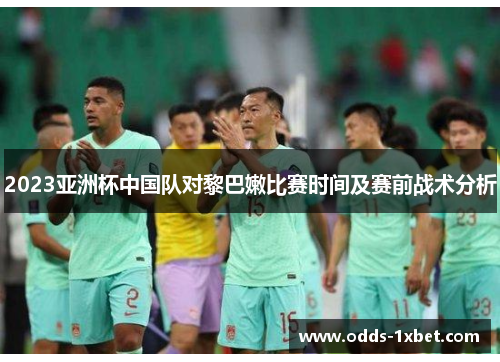 2023亚洲杯中国队对黎巴嫩比赛时间及赛前战术分析