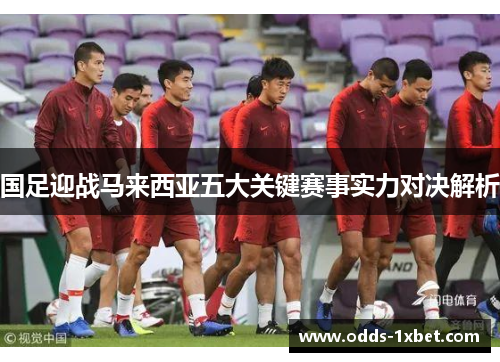 国足迎战马来西亚五大关键赛事实力对决解析