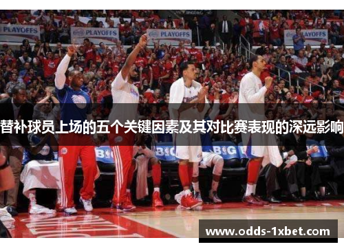 替补球员上场的五个关键因素及其对比赛表现的深远影响