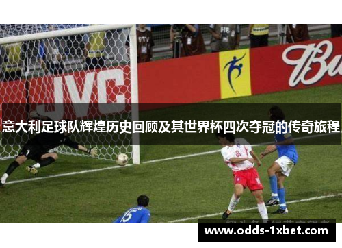意大利足球队辉煌历史回顾及其世界杯四次夺冠的传奇旅程