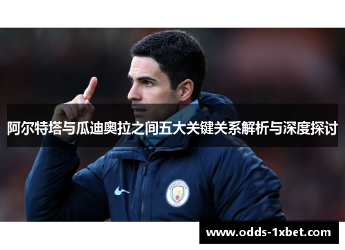 阿尔特塔与瓜迪奥拉之间五大关键关系解析与深度探讨