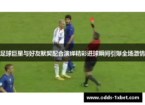 足球巨星与好友默契配合演绎精彩进球瞬间引爆全场激情