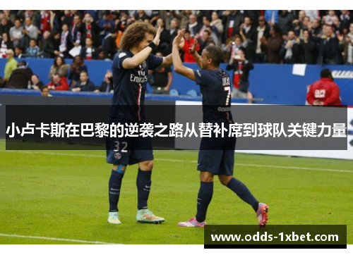 小卢卡斯在巴黎的逆袭之路从替补席到球队关键力量