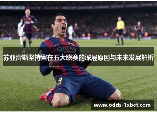 苏亚雷斯坚持留在五大联赛的深层原因与未来发展解析
