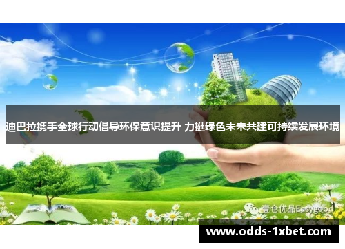 迪巴拉携手全球行动倡导环保意识提升 力挺绿色未来共建可持续发展环境